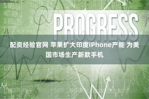 配资经验官网 苹果扩大印度iPhone产能 为美国市场生产新款手机