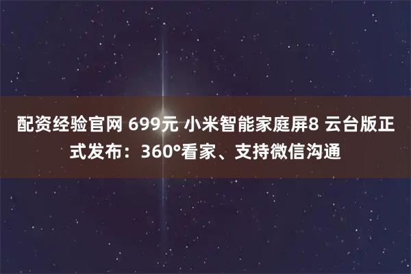 配资经验官网 699元 小米智能家庭屏8 云台版正式发布：360°看家、支持微信沟通