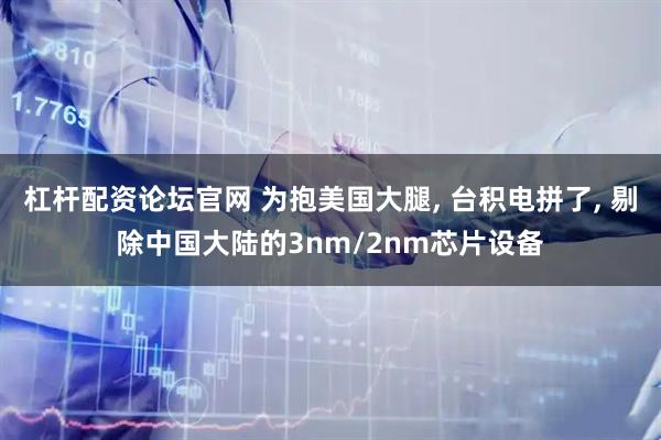 杠杆配资论坛官网 为抱美国大腿, 台积电拼了, 剔除中国大陆的3nm/2nm芯片设备
