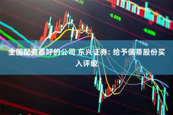 全国配资最好的公司 东兴证券: 给予佩蒂股份买入评级
