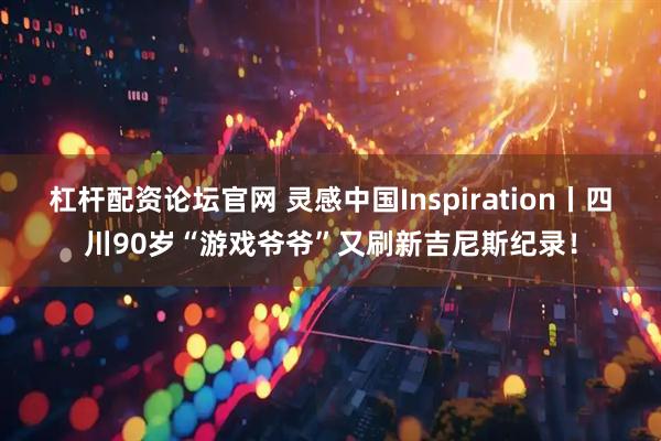 杠杆配资论坛官网 灵感中国Inspiration丨四川90岁“游戏爷爷”又刷新吉尼斯纪录！