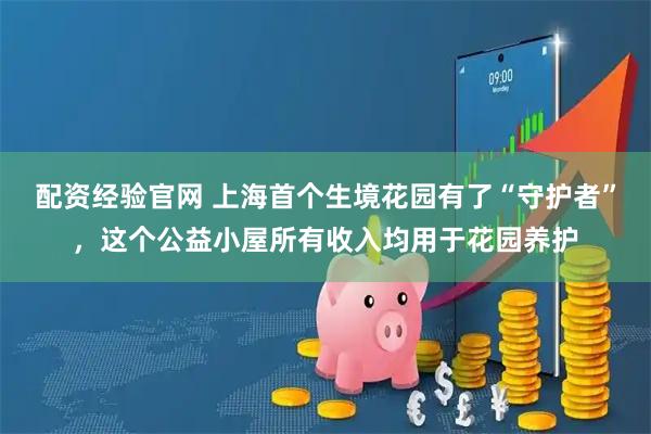 配资经验官网 上海首个生境花园有了“守护者”，这个公益小屋所有收入均用于花园养护