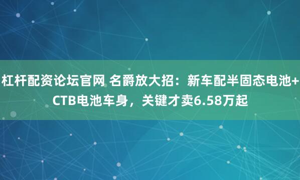 杠杆配资论坛官网 名爵放大招:新车配半固态电池+CTB电池车身,关键才卖6.58万起