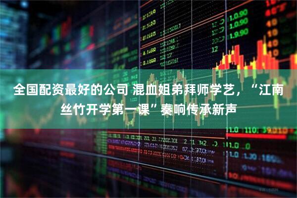 全国配资最好的公司 混血姐弟拜师学艺,“江南丝竹开学第一课”奏响传承新声