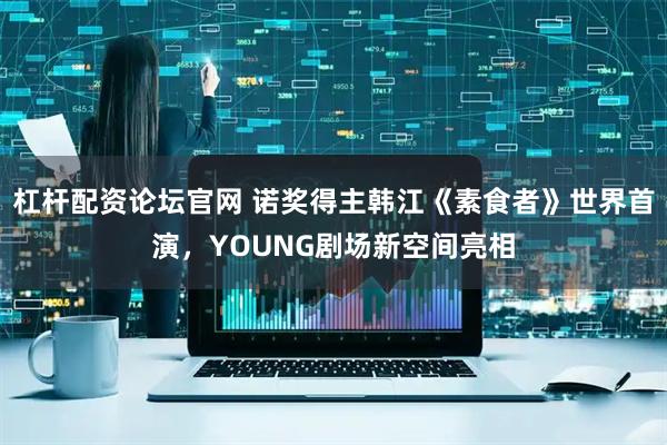 杠杆配资论坛官网 诺奖得主韩江《素食者》世界首演,YOUNG剧场新空间亮相