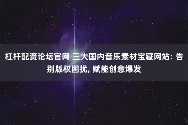 杠杆配资论坛官网 三大国内音乐素材宝藏网站: 告别版权困扰, 赋能创意爆发