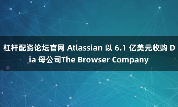 杠杆配资论坛官网 Atlassian 以 6.1 亿美元收购 Dia 母公司The Browser Company