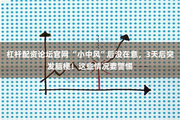 杠杆配资论坛官网 “小中风”后没在意，3天后突发脑梗！这些情况要警惕