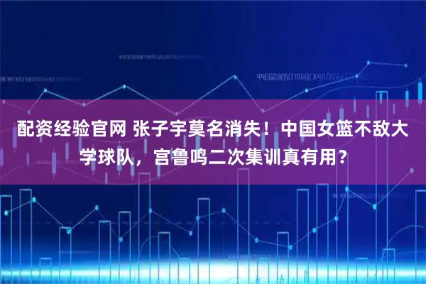 配资经验官网 张子宇莫名消失!中国女篮不敌大学球队,宫鲁鸣二次集训真有用?