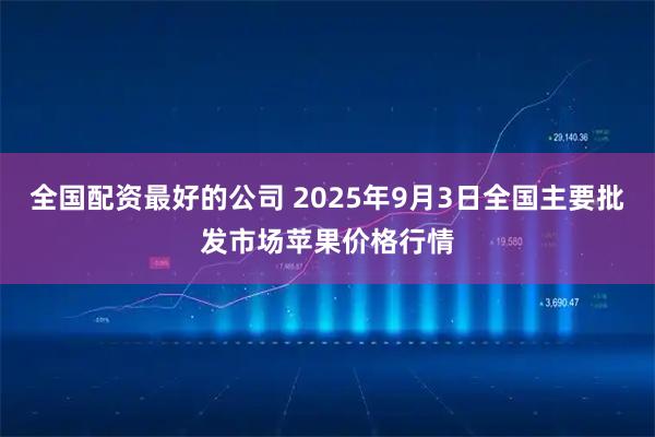 全国配资最好的公司 2025年9月3日全国主要批发市场苹果价格行情