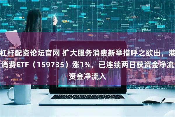 杠杆配资论坛官网 扩大服务消费新举措呼之欲出，港股消费ETF（159735）涨1%，已连续两日获资金净流入