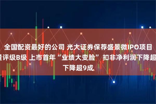 全国配资最好的公司 光大证券保荐盛景微IPO项目质量评级B级 上市首年“业绩大变脸” 扣非净利润下降超9成