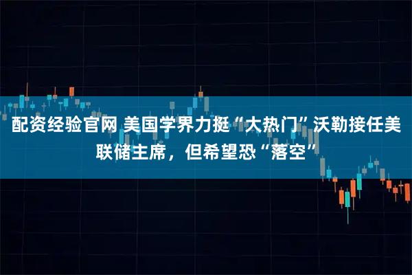 配资经验官网 美国学界力挺“大热门”沃勒接任美联储主席,但希望恐“落空”