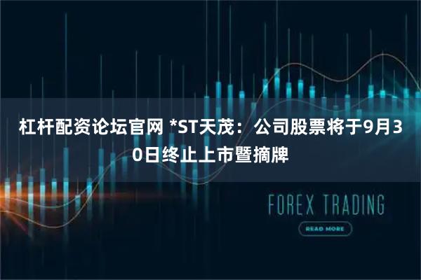 杠杆配资论坛官网 *ST天茂:公司股票将于9月30日终止上市暨摘牌