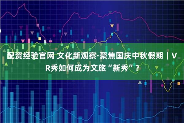 配资经验官网 文化新观察·聚焦国庆中秋假期|VR秀如何成为文旅“新秀”?