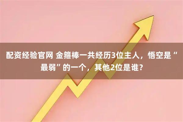配资经验官网 金箍棒一共经历3位主人,悟空是“最弱”的一个,其他2位是谁?