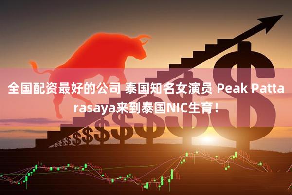 全国配资最好的公司 泰国知名女演员 Peak Pattarasaya来到泰国NIC生育!