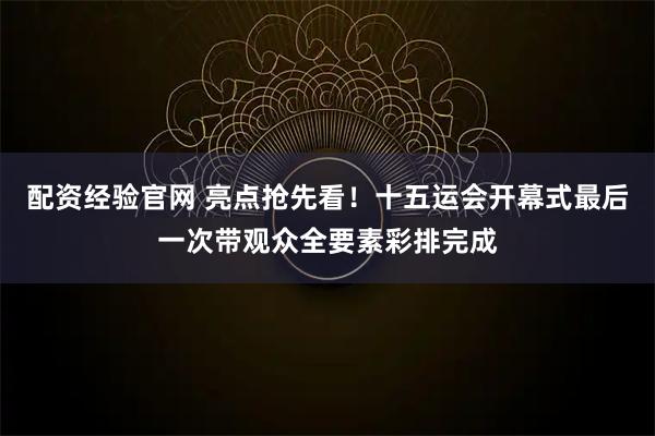 配资经验官网 亮点抢先看!十五运会开幕式最后一次带观众全要素彩排完成