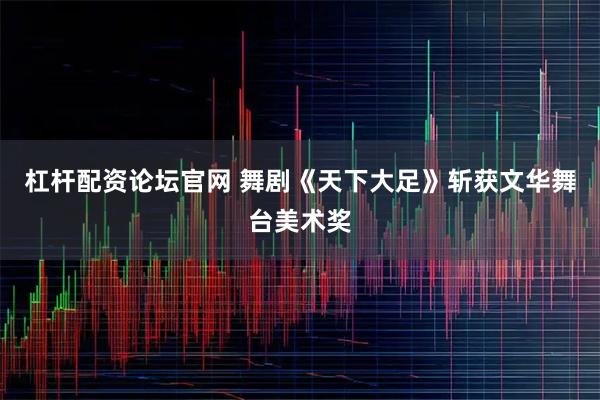 杠杆配资论坛官网 舞剧《天下大足》斩获文华舞台美术奖