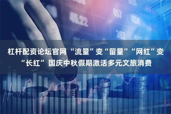 杠杆配资论坛官网 “流量”变“留量”“网红”变“长红” 国庆中秋假期激活多元文旅消费