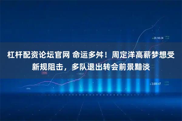 杠杆配资论坛官网 命运多舛！周定洋高薪梦想受新规阻击，多队退出转会前景黯淡