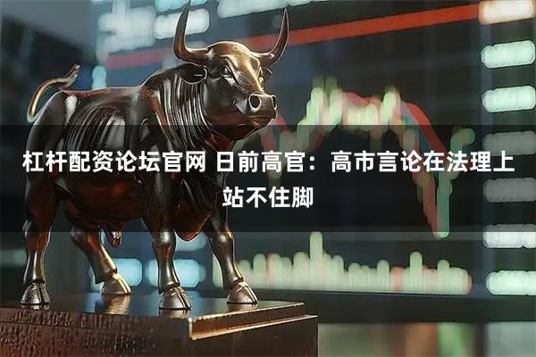 杠杆配资论坛官网 日前高官：高市言论在法理上站不住脚
