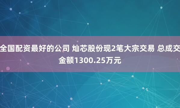 全国配资最好的公司 灿芯股份现2笔大宗交易 总成交金额1300.25万元