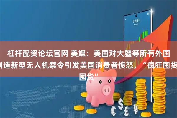 杠杆配资论坛官网 美媒：美国对大疆等所有外国制造新型无人机禁令引发美国消费者愤怒，“疯狂囤货”