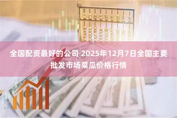 全国配资最好的公司 2025年12月7日全国主要批发市场菜瓜价格行情