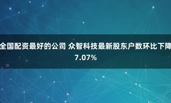 全国配资最好的公司 众智科技最新股东户数环比下降7.07%