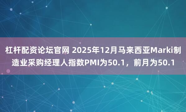 杠杆配资论坛官网 2025年12月马来西亚Marki制造业采购经理人指数PMI为50.1，前月为50.1