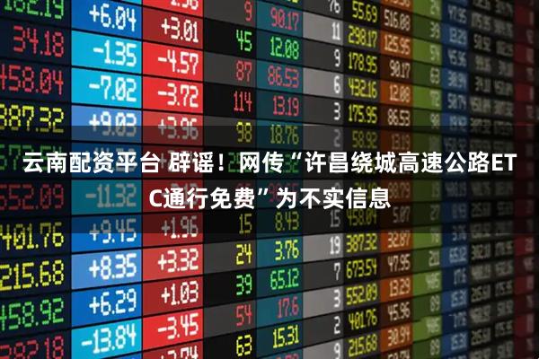 云南配资平台 辟谣！网传“许昌绕城高速公路ETC通行免费”为不实信息