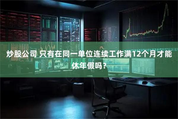 炒股公司 只有在同一单位连续工作满12个月才能休年假吗？