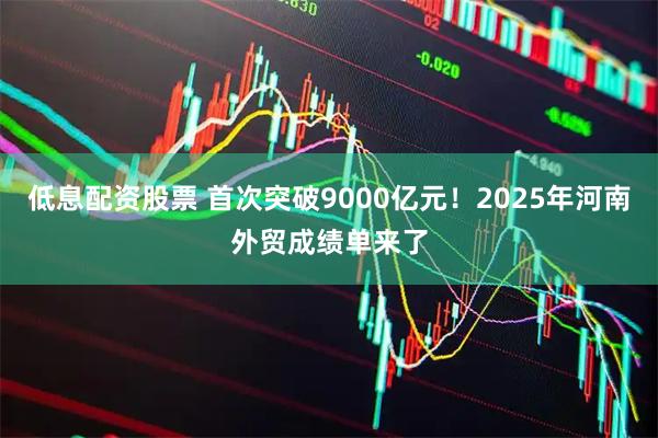 低息配资股票 首次突破9000亿元！2025年河南外贸成绩单来了