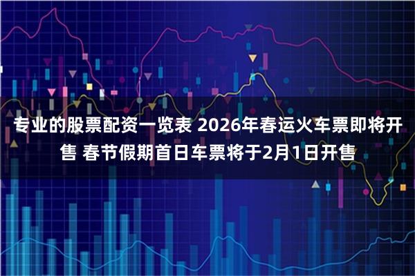 专业的股票配资一览表 2026年春运火车票即将开售 春节假期首日车票将于2月1日开售