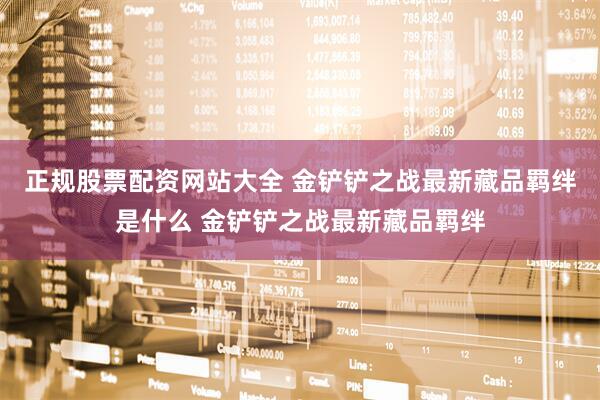 正规股票配资网站大全 金铲铲之战最新藏品羁绊是什么 金铲铲之战最新藏品羁绊