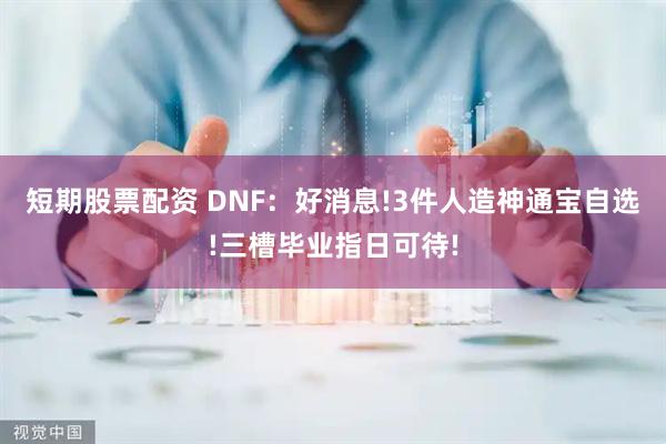 短期股票配资 DNF：好消息!3件人造神通宝自选!三槽毕业指日可待!