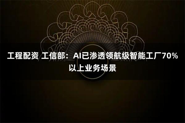 工程配资 工信部：AI已渗透领航级智能工厂70%以上业务场景
