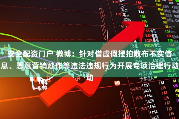 安全配资门户 微博：针对借虚假摆拍散布不实信息、恶意营销炒作等违法违规行为开展专项治理行动