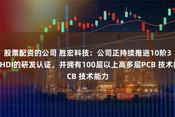 股票配资的公司 胜宏科技：公司正持续推进10阶30层HDI的研发认证，并拥有100层以上高多层PCB 技术能力