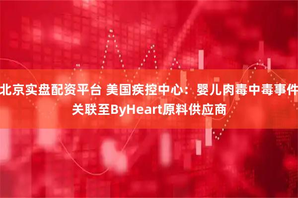 北京实盘配资平台 美国疾控中心：婴儿肉毒中毒事件关联至ByHeart原料供应商