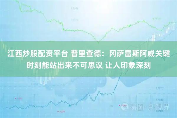 江西炒股配资平台 普里查德：冈萨雷斯阿威关键时刻能站出来不可思议 让人印象深刻