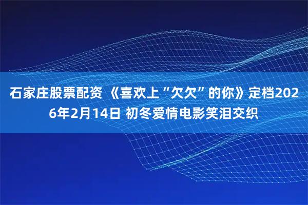 石家庄股票配资 《喜欢上“欠欠”的你》定档2026年2月14日 初冬爱情电影笑泪交织
