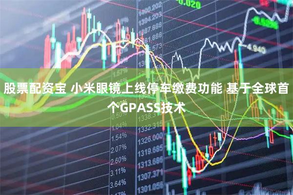 股票配资宝 小米眼镜上线停车缴费功能 基于全球首个GPASS技术