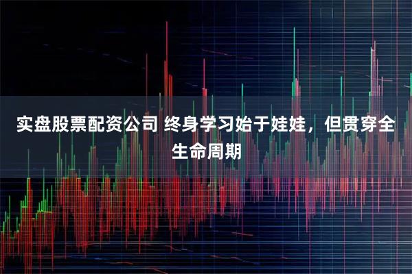 实盘股票配资公司 终身学习始于娃娃，但贯穿全生命周期