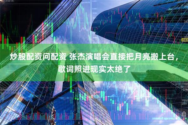 炒股配资问配资 张杰演唱会直接把月亮搬上台，歌词照进现实太绝了