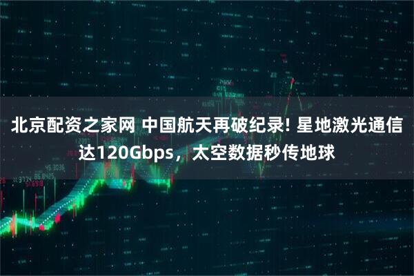 北京配资之家网 中国航天再破纪录! 星地激光通信达120Gbps，太空数据秒传地球