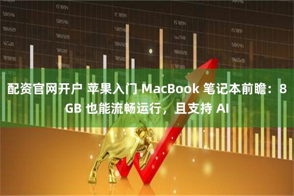 配资官网开户 苹果入门 MacBook 笔记本前瞻：8GB 也能流畅运行，且支持 AI