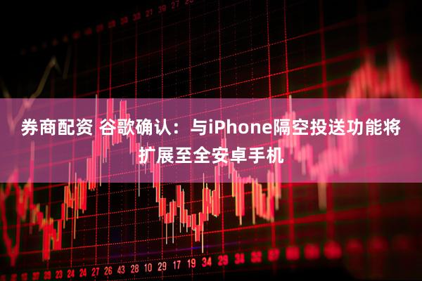 券商配资 谷歌确认：与iPhone隔空投送功能将扩展至全安卓手机