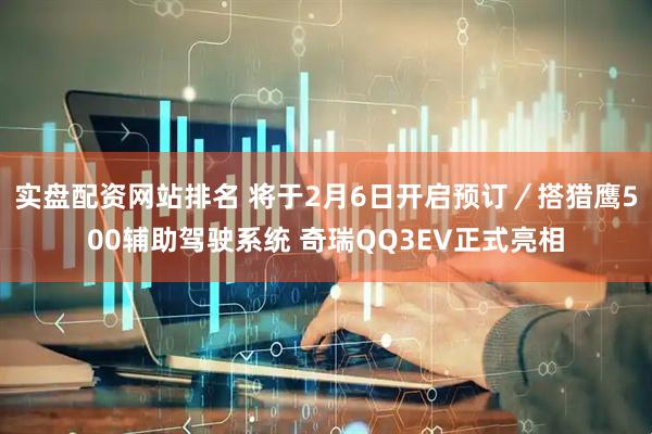 实盘配资网站排名 将于2月6日开启预订／搭猎鹰500辅助驾驶系统 奇瑞QQ3EV正式亮相